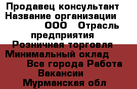 Продавец-консультант › Название организации ­ Bona Dea, ООО › Отрасль предприятия ­ Розничная торговля › Минимальный оклад ­ 80 000 - Все города Работа » Вакансии   . Мурманская обл.,Оленегорск г.